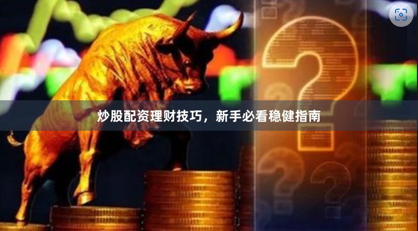 炒股配资理财技巧，新手必看稳健指南