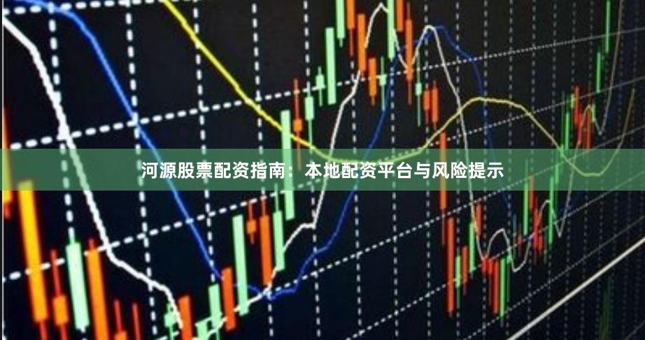 河源股票配资指南：本地配资平台与风险提示