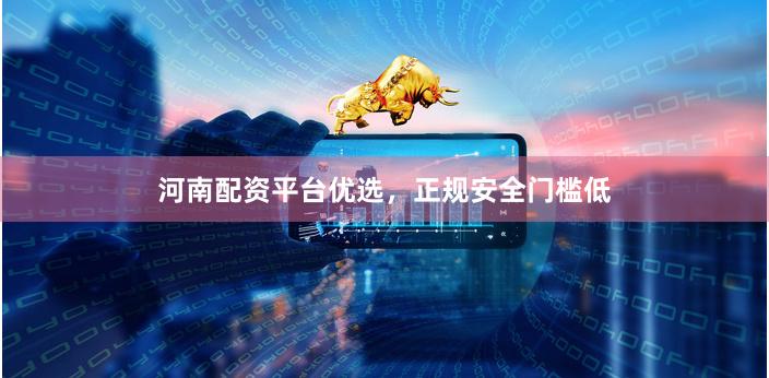 河南配资平台优选，正规安全门槛低