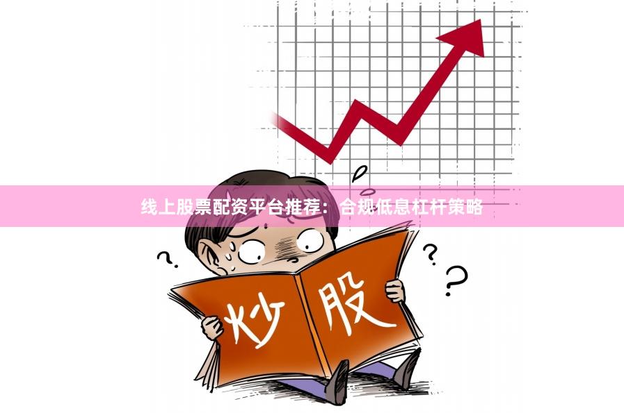 线上股票配资平台推荐：合规低息杠杆策略