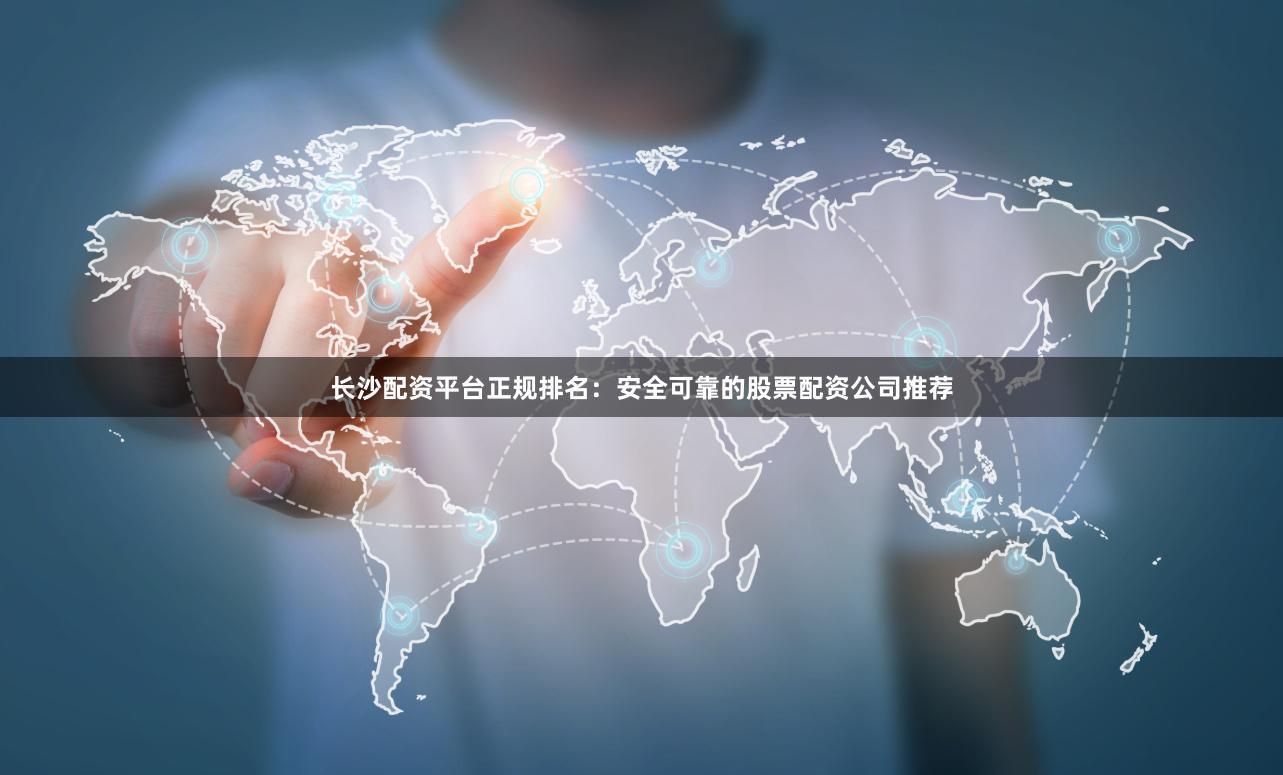长沙配资平台正规排名：安全可靠的股票配资公司推荐