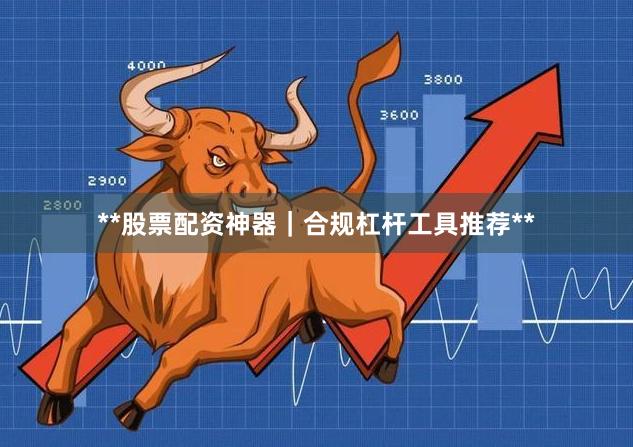 **股票配资神器｜合规杠杆工具推荐**