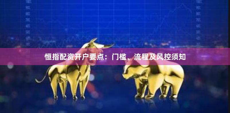 恒指配资开户要点：门槛、流程及风控须知