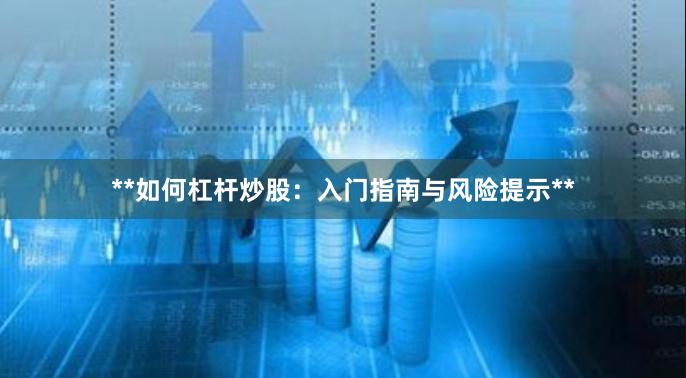 **如何杠杆炒股：入门指南与风险提示**
