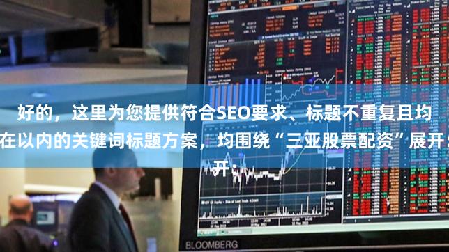 好的，这里为您提供符合SEO要求、标题不重复且均在以内的关键词标题方案，均围绕“三亚股票配资”展开：