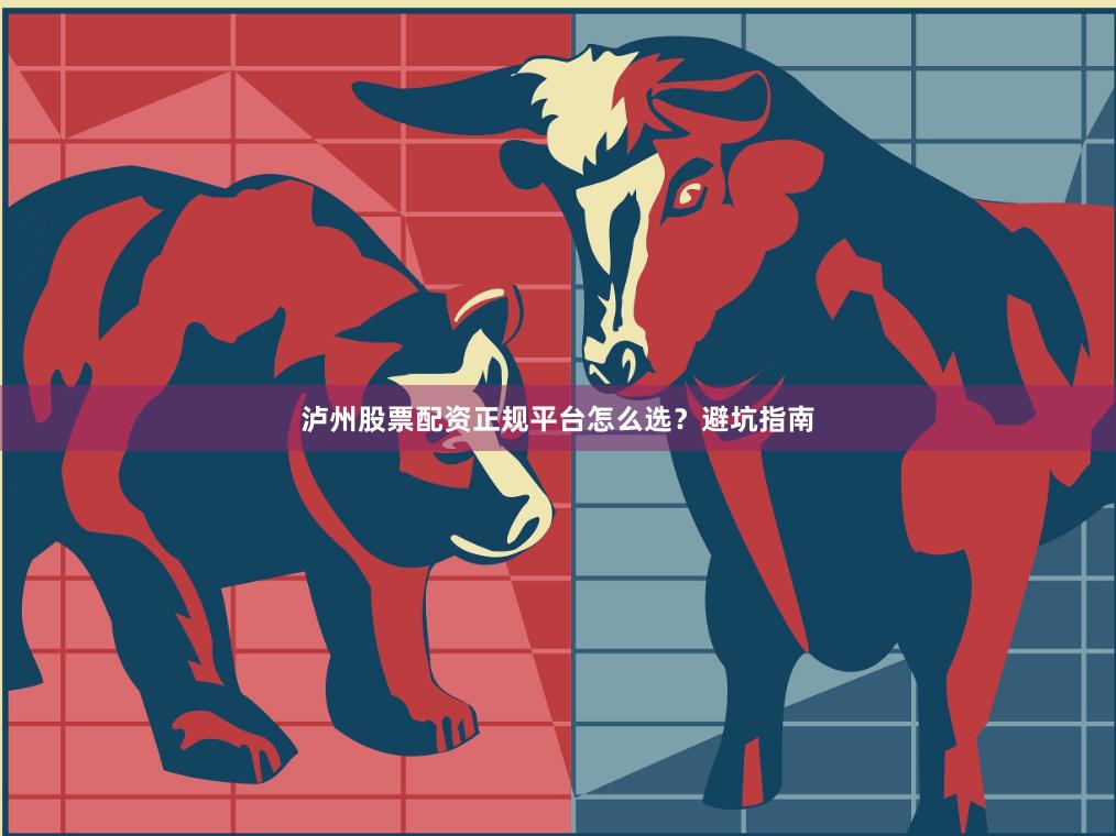 泸州股票配资正规平台怎么选？避坑指南