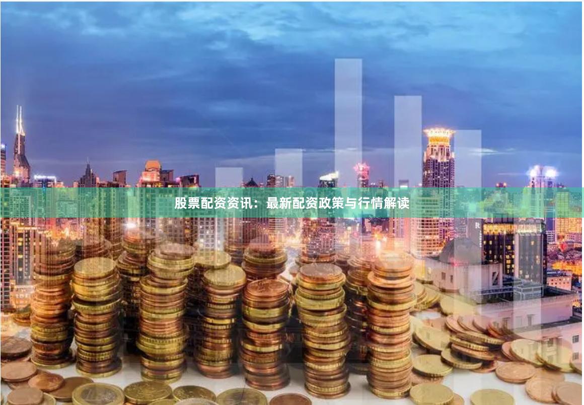 股票配资资讯：最新配资政策与行情解读