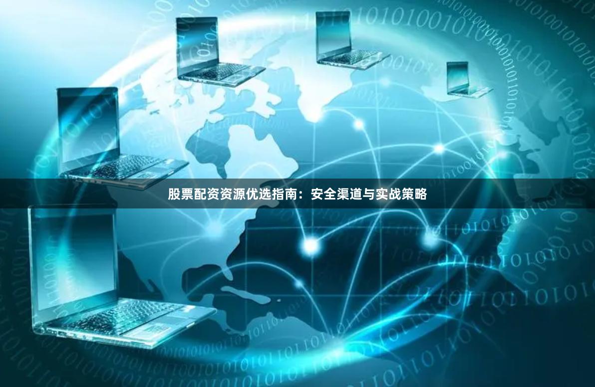 股票配资资源优选指南：安全渠道与实战策略