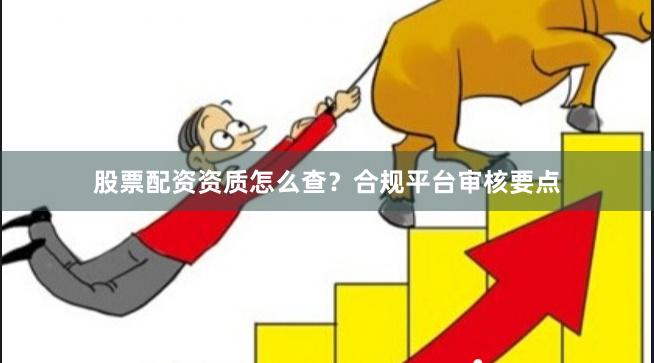 股票配资资质怎么查？合规平台审核要点