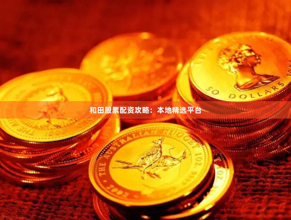 和田股票配资攻略：本地精选平台