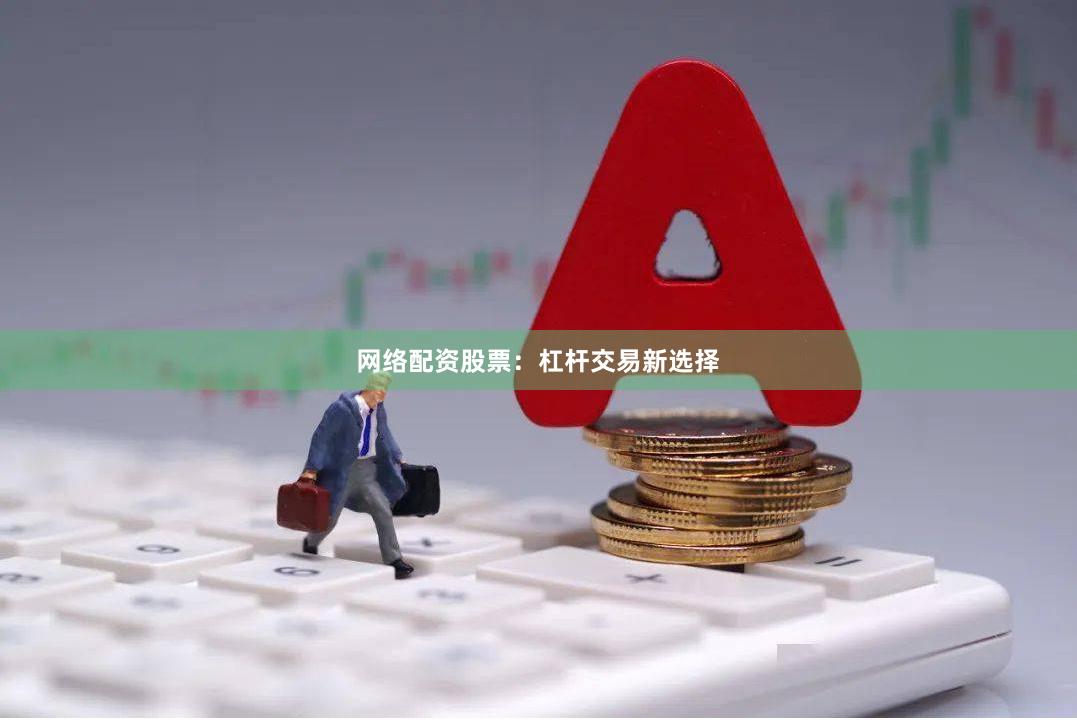 网络配资股票：杠杆交易新选择