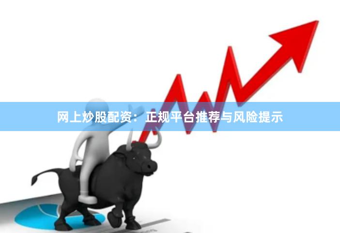 网上炒股配资：正规平台推荐与风险提示